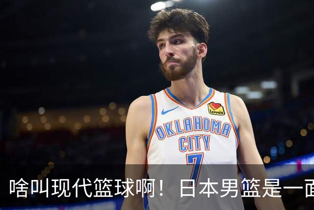 啥叫现代篮球啊！日本男篮是一面镜子 中国男篮落后就必然要挨打